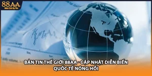 Bản Tin Thế Giới 88AA - Cập Nhật Diễn Biến Quốc Tế Nóng Hổi