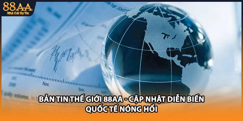 Bản Tin Thế Giới 88AA - Cập Nhật Diễn Biến Quốc Tế Nóng Hổi