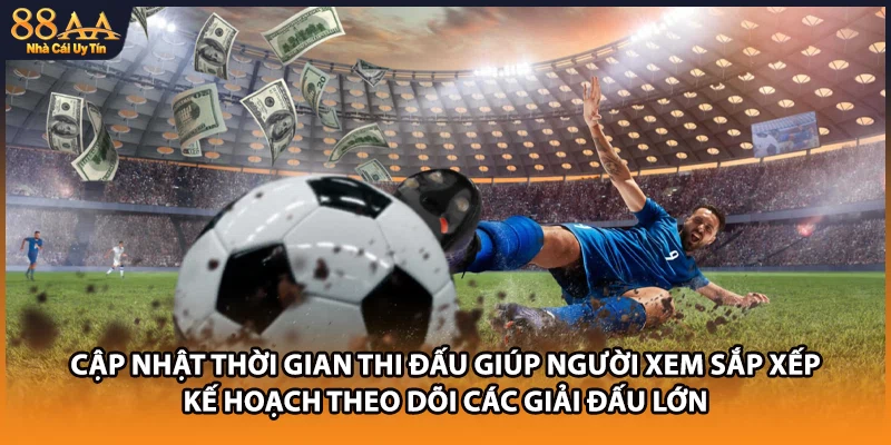 Cập nhật thời gian thi đấu giúp người xem sắp xếp kế hoạch theo dõi các giải đấu lớn