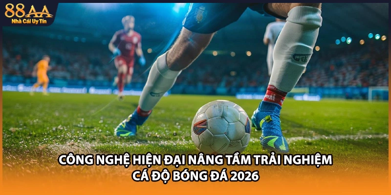 Công nghệ hiện đại nâng tầm trải nghiệm cá độ bóng đá 2026