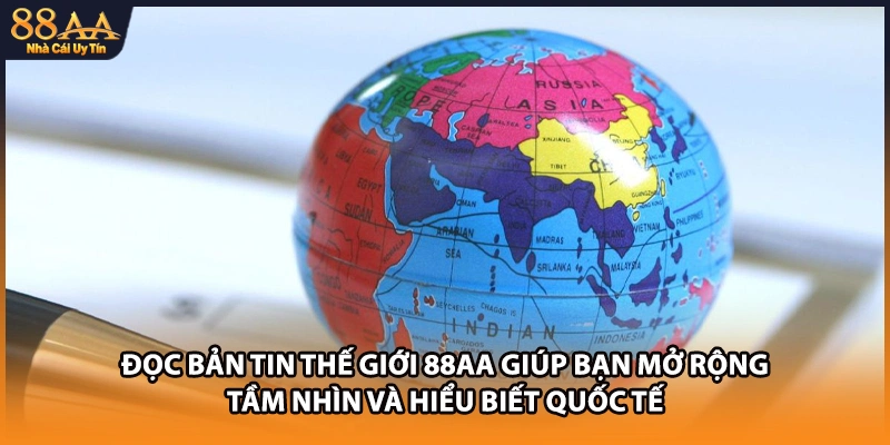 Đọc bản tin thế giới 88AA giúp bạn mở rộng tầm nhìn và hiểu biết quốc tế