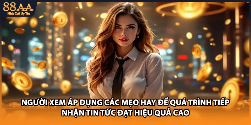 Người xem áp dụng các mẹo hay để quá trình tiếp nhận tin tức đạt hiệu quả cao