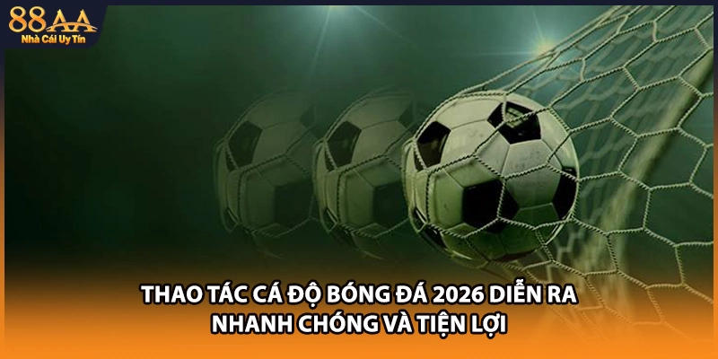 Thao tác cá độ bóng đá 2026 diễn ra nhanh chóng và tiện lợi