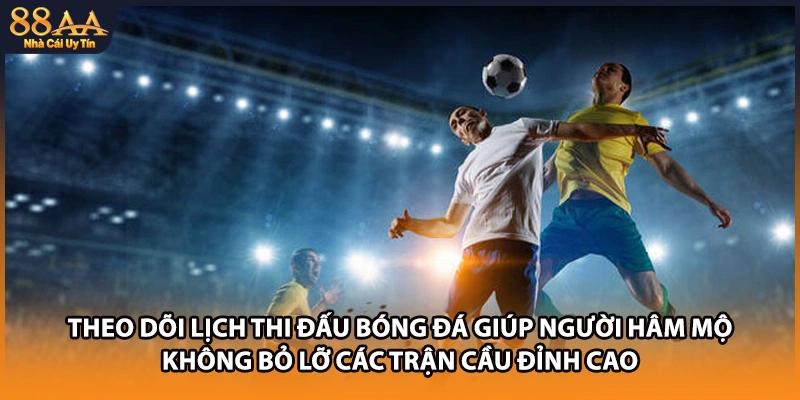 Theo dõi lịch thi đấu bóng đá giúp người hâm mộ không bỏ lỡ các trận cầu đỉnh cao